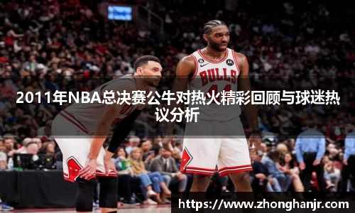 2011年NBA总决赛公牛对热火精彩回顾与球迷热议分析
