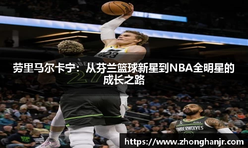 劳里马尔卡宁：从芬兰篮球新星到NBA全明星的成长之路