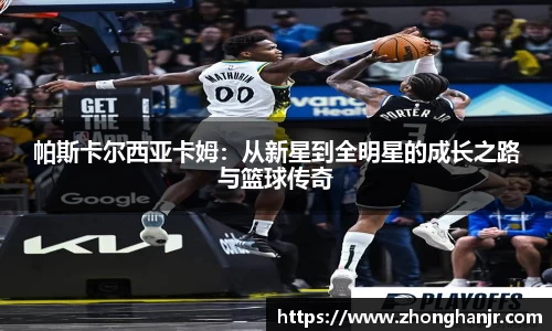 帕斯卡尔西亚卡姆：从新星到全明星的成长之路与篮球传奇