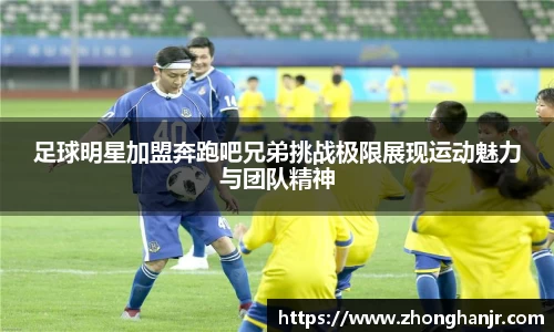 足球明星加盟奔跑吧兄弟挑战极限展现运动魅力与团队精神