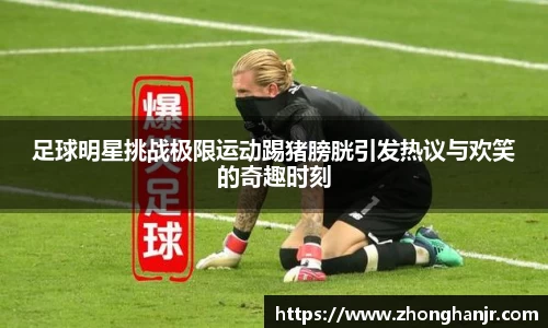 足球明星挑战极限运动踢猪膀胱引发热议与欢笑的奇趣时刻