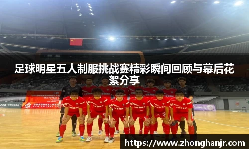 足球明星五人制服挑战赛精彩瞬间回顾与幕后花絮分享
