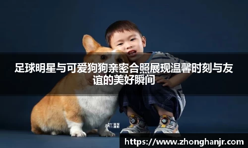 足球明星与可爱狗狗亲密合照展现温馨时刻与友谊的美好瞬间