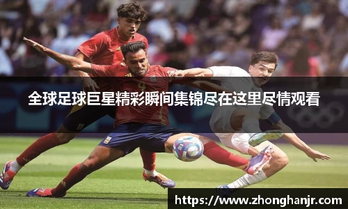 全球足球巨星精彩瞬间集锦尽在这里尽情观看